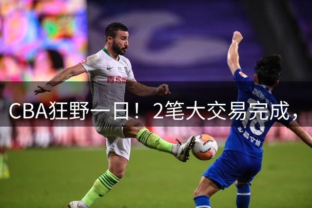 CBA狂野一日！2笔大交易完成，7人正式签约，山东3000万报价王岚嵚